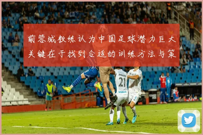 前蓉城教练认为中国足球潜力巨大关键在于找到合适的训练方法与策略