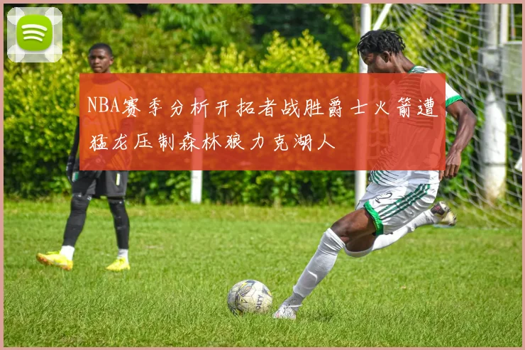 NBA赛季分析开拓者战胜爵士火箭遭猛龙压制森林狼力克湖人