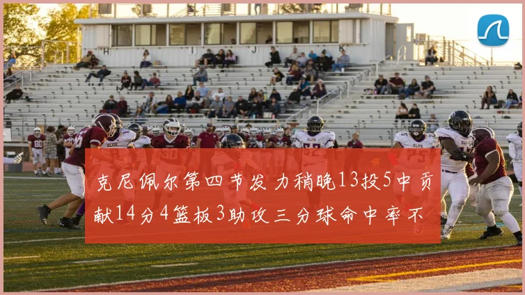克尼佩尔第四节发力稍晚13投5中贡献14分4篮板3助攻三分球命中率不佳