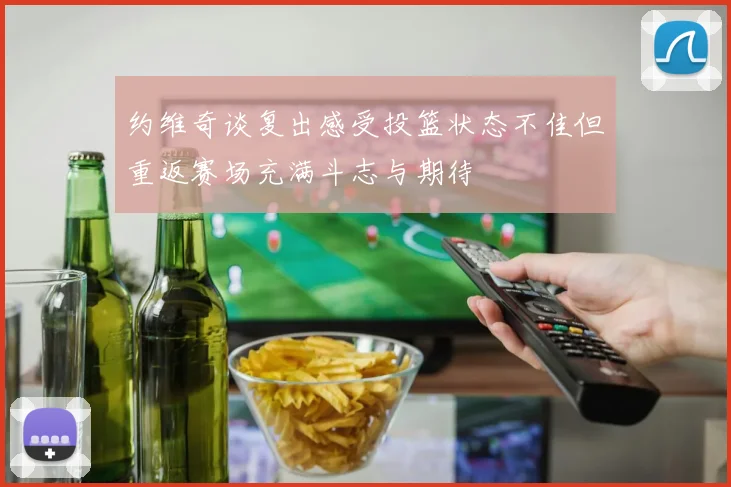 约维奇谈复出感受投篮状态不佳但重返赛场充满斗志与期待