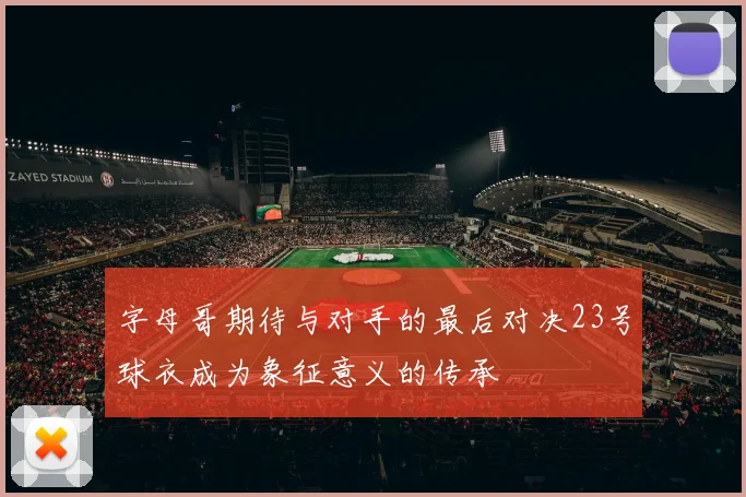 字母哥期待与对手的最后对决23号球衣成为象征意义的传承