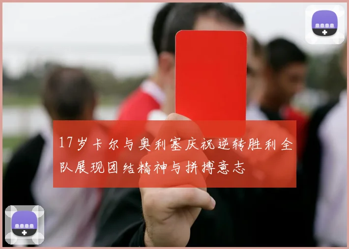 17岁卡尔与奥利塞庆祝逆转胜利全队展现团结精神与拼搏意志