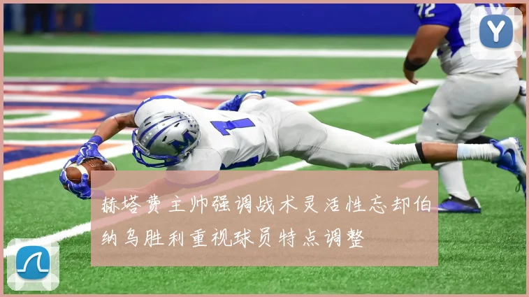 赫塔费主帅强调战术灵活性忘却伯纳乌胜利重视球员特点调整