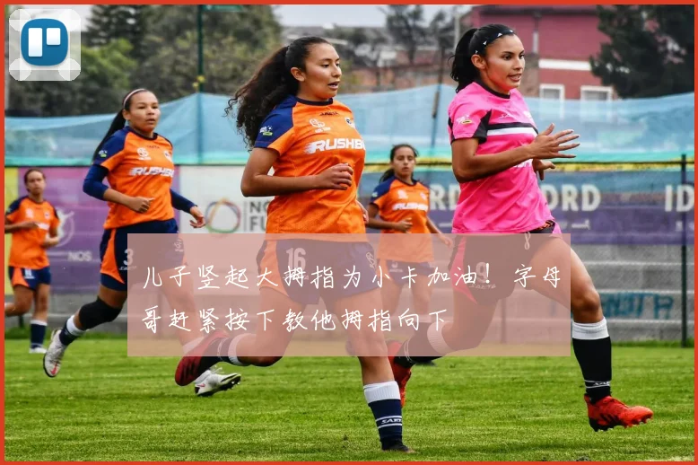 儿子竖起大拇指为小卡加油！字母哥赶紧按下教他拇指向下