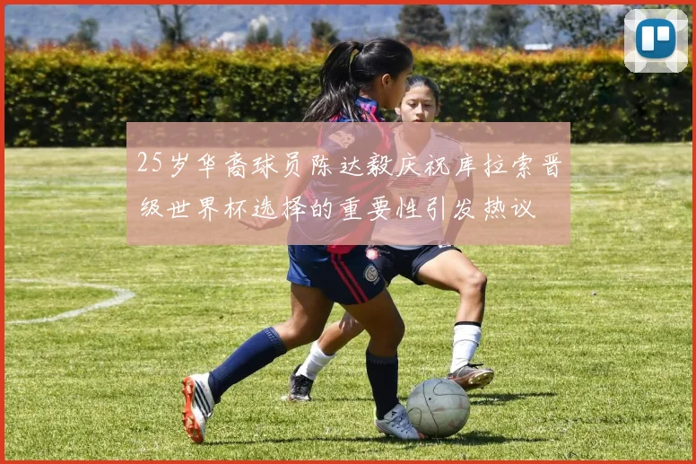 25岁华裔球员陈达毅庆祝库拉索晋级世界杯选择的重要性引发热议