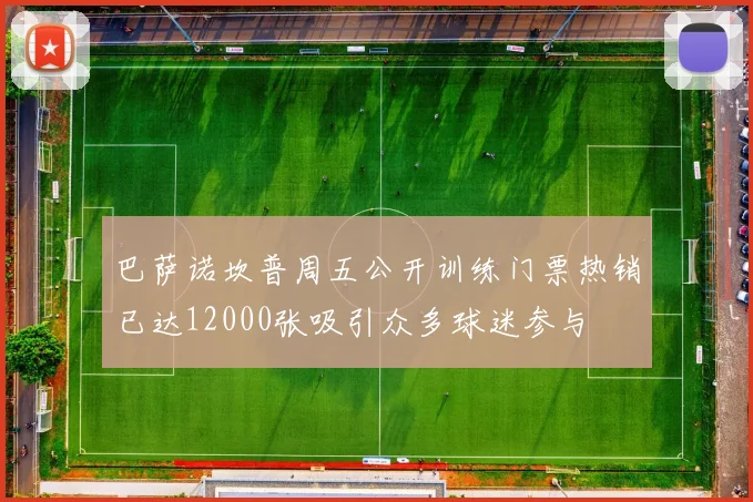 巴萨诺坎普周五公开训练门票热销已达12000张吸引众多球迷参与