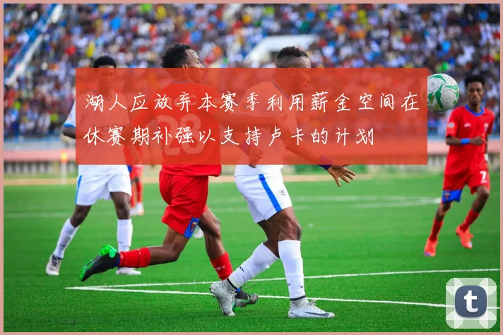 湖人应放弃本赛季利用薪金空间在休赛期补强以支持卢卡的计划