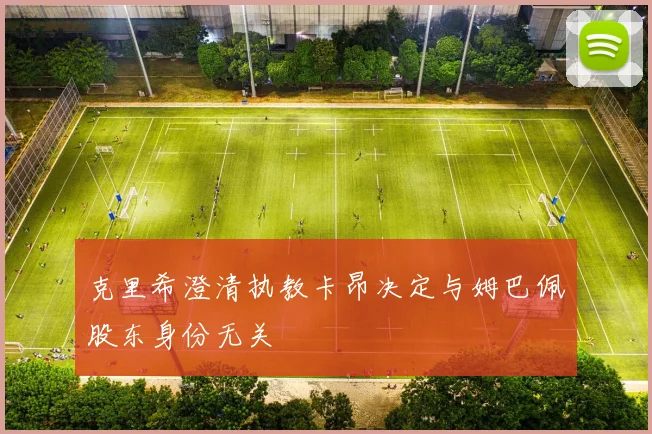 克里希澄清执教卡昂决定与姆巴佩股东身份无关