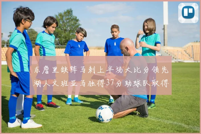 东詹里缺阵马刺上半场大比分领先湖人文班亚马独得37分助球队取得优势