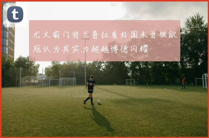 尤文前门将兰普拉看好国米晋级欧冠认为其实力超越博德闪耀