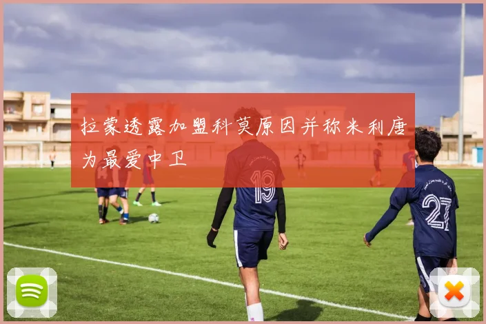 拉蒙透露加盟科莫原因并称米利唐为最爱中卫