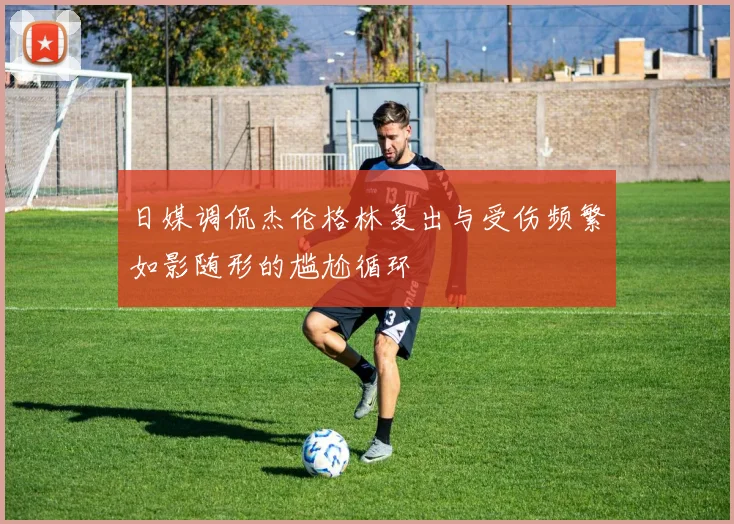 日媒调侃杰伦格林复出与受伤频繁如影随形的尴尬循环
