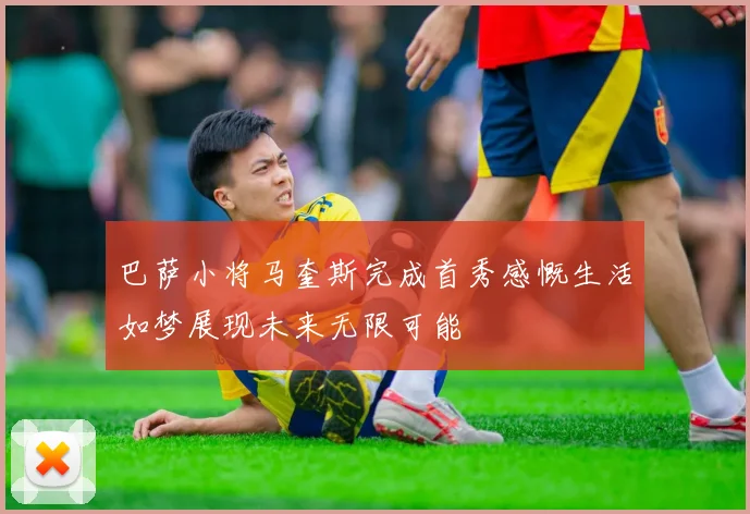 巴萨小将马奎斯完成首秀感慨生活如梦展现未来无限可能