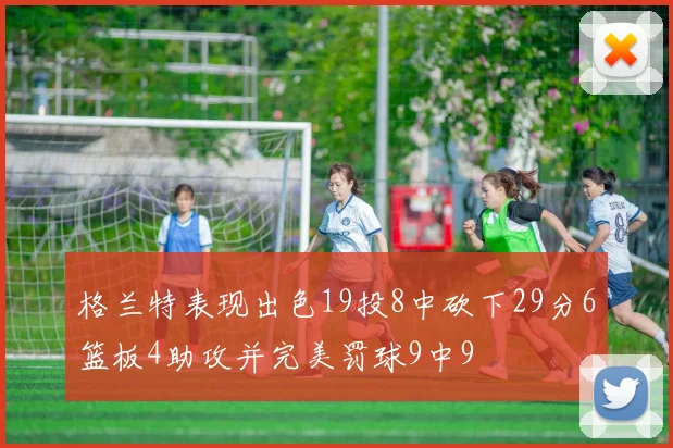 格兰特表现出色19投8中砍下29分6篮板4助攻并完美罚球9中9