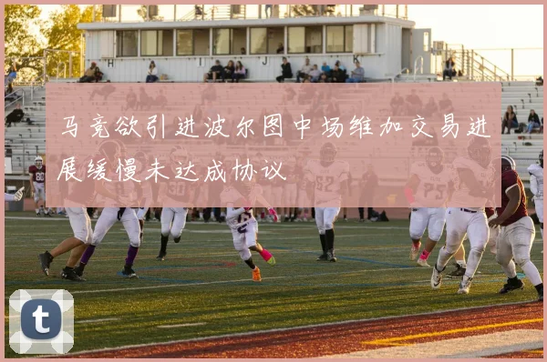 马竞欲引进波尔图中场维加交易进展缓慢未达成协议